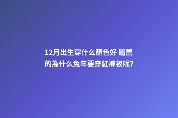 12月出生穿什么顏色好 屬鼠的為什么兔年要穿紅褲衩呢？-第1張-觀點-玄機派